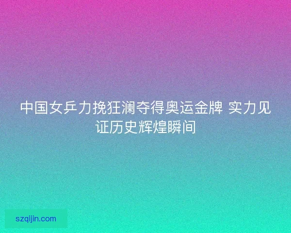 中国女乒力挽狂澜夺得奥运金牌 实力见证历史辉煌瞬间