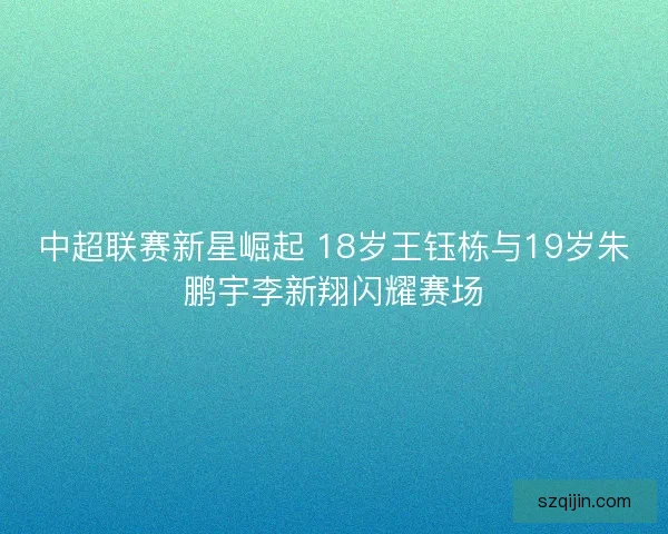 中超联赛新星崛起 18岁王钰栋与19岁朱鹏宇李新翔闪耀赛场
