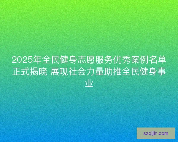 2025年全民健身志愿服务优秀案例名单正式揭晓 展现社会力量助推全民健身事业