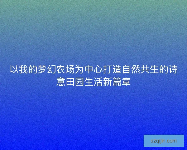 以我的梦幻农场为中心打造自然共生的诗意田园生活新篇章