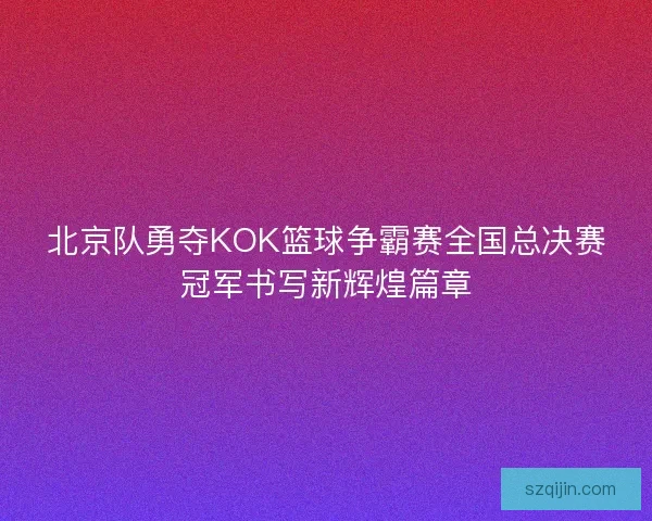 北京队勇夺KOK篮球争霸赛全国总决赛冠军书写新辉煌篇章