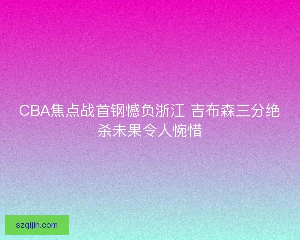 CBA焦点战首钢憾负浙江 吉布森三分绝杀未果令人惋惜