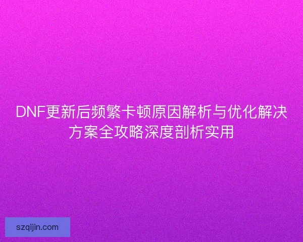 DNF更新后频繁卡顿原因解析与优化解决方案全攻略深度剖析实用
