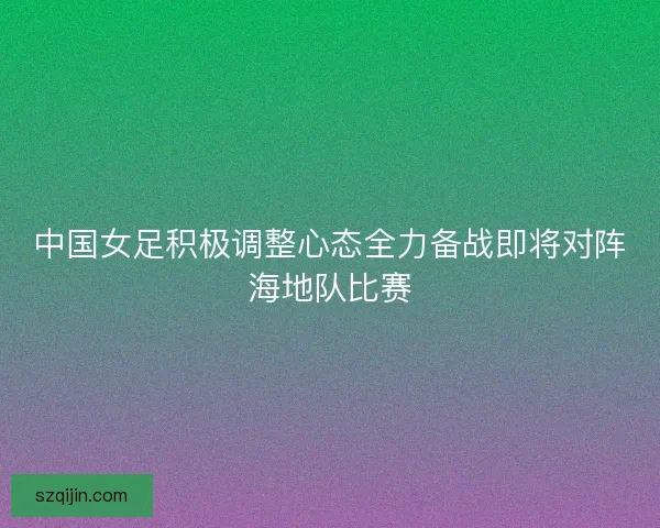 中国女足积极调整心态全力备战即将对阵海地队比赛